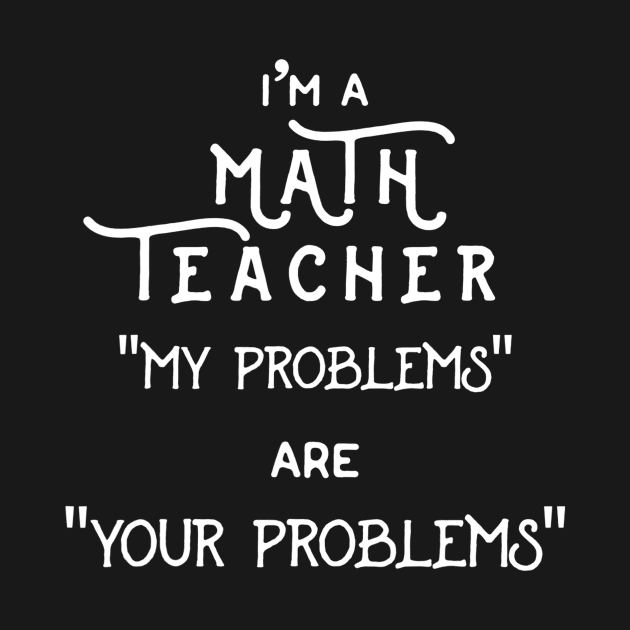 Im A Math Teacher My Problems Are Your Problems Pun by FONSbually