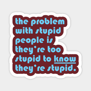 The problem with stupid people is they’re too stupid to know they’re stupid. Magnet