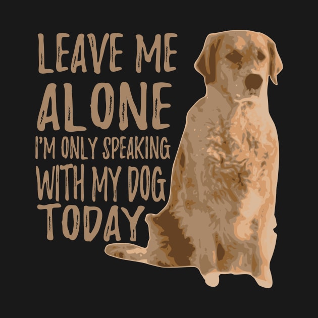 Leave Me Alone. I'm Only Speaking With My Dog Today by VintageArtwork