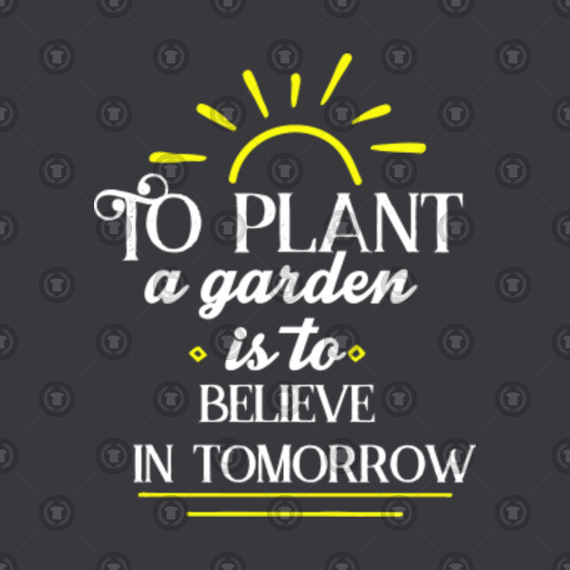 To Plant A Garden Is To Believe In Tomorrow To Plant A Garden Is