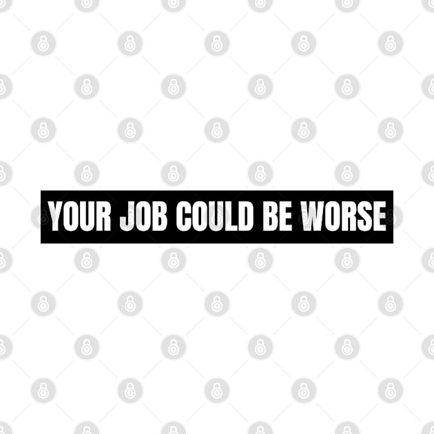 Your Job Could Be Worse,  gift for funny memes lovers by Just Simple and Awesome