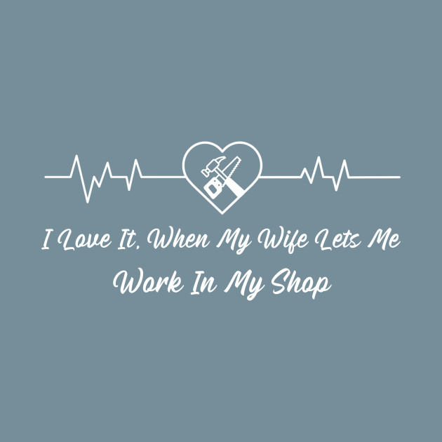 Disover I Love It When My Wife Lets Me Work In My Shop - I Love It When My Wife Lets Me Work In - T-Shirt