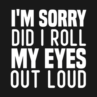 I'm Sorry Did I Roll My Eyes Out Loud, Funny Saying T-Shirt