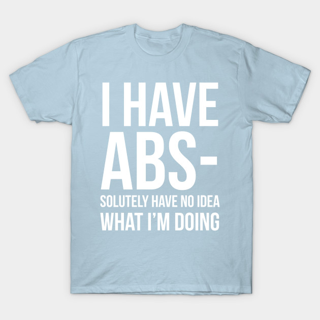 Discover I Have ABS-solutely No Idea What I'm Doing - I Have Abs Solutely No Idea What Im Do - T-Shirt