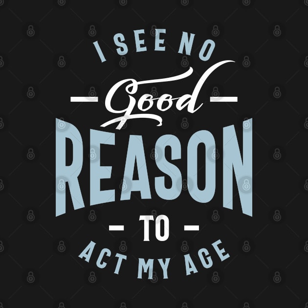 I See No Good Reason To Act My Age - Funny Gift by cidolopez