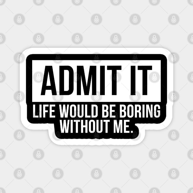 Admit It Life Would Be Boring Without Me Magnet by oneduystore