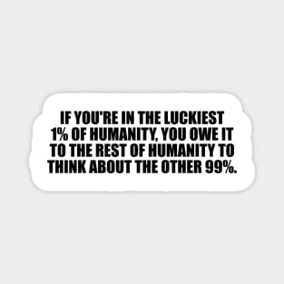 If you're in the luckiest 1% of humanity, you owe it to the rest of humanity to think about the other 99% Magnet