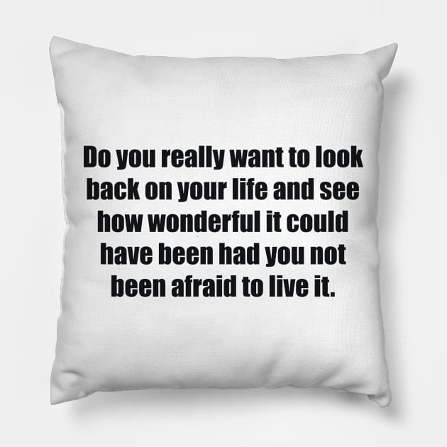 Do you really want to look back on your life and see how wonderful it could have been had you not been afraid to live it Pillow by BL4CK&WH1TE 