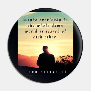 John Steinbeck quote: Maybe ever'body in the whole damn world is scared of each other. Pin