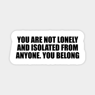 You are not lonely and isolated from anyone. You belong Magnet