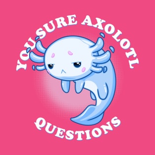 You Sure Axolotl Questions T-Shirt