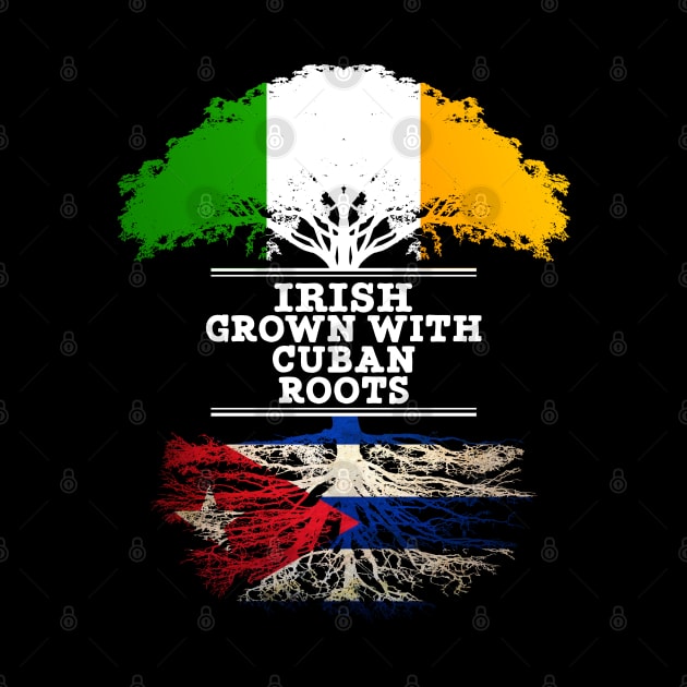 Irish Grown With Cuban Roots - Gift for Cuban With Roots From Cuba by Country Flags