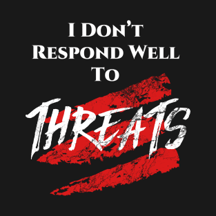 I don't respond well to Threats. T-Shirt