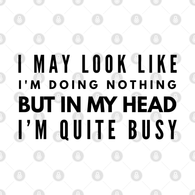 I May Look Like I'm Doing Nothing But In My Head I'm Quite Busy - Funny Sayings by Textee Store