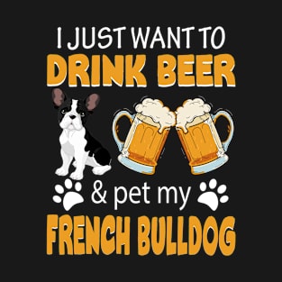 I Just Want To Drink Beer And Pet My French Bulldog Dog T-Shirt