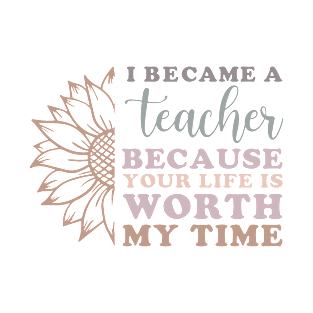 I Became a Teacher Because Your Life Worth My Time Sunflower T-Shirt