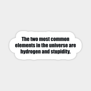 The two most common elements in the universe are hydrogen and stupidity Magnet