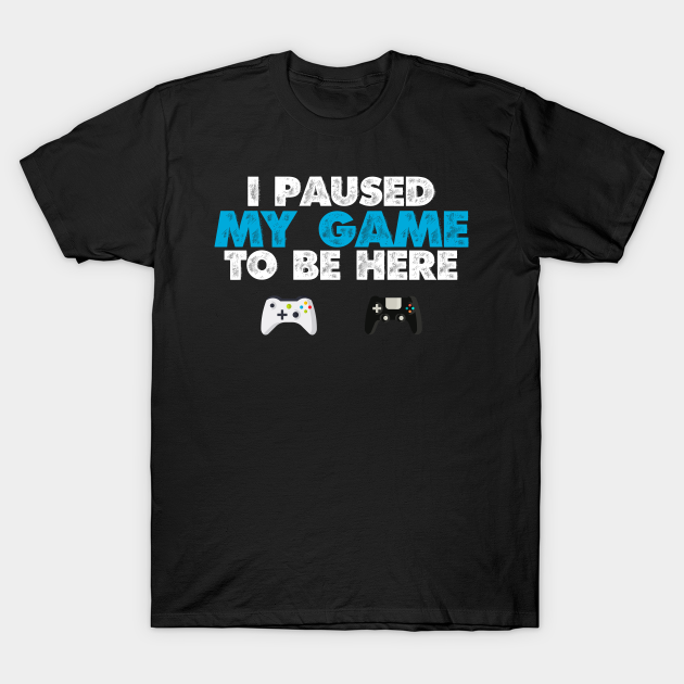 I Paused My Game To Be Here Funny Video Gamer T-Shirt Gift - Gamer - T ...