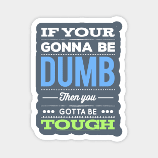 If your gonna be dumb then you gotta be tough Magnet