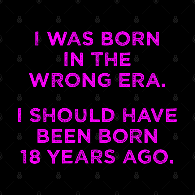 Born In The Wrong Era (Should Have Been Born 18 Years Ago) - magenta by TimespunThreads