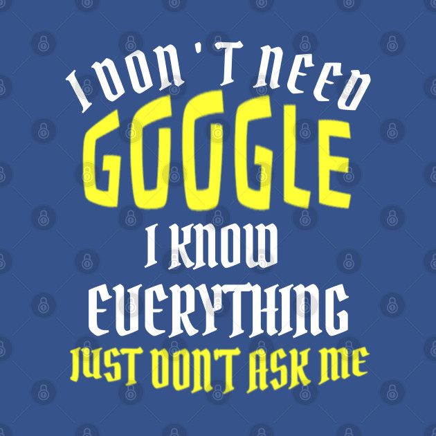 Discover I Don't Need Google I know Everything Just Don't Ask Me - I Dont Need Google I Know Everything J - T-Shirt