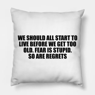 We should all start to live before we get too old. Fear is stupid. So are regrets Pillow