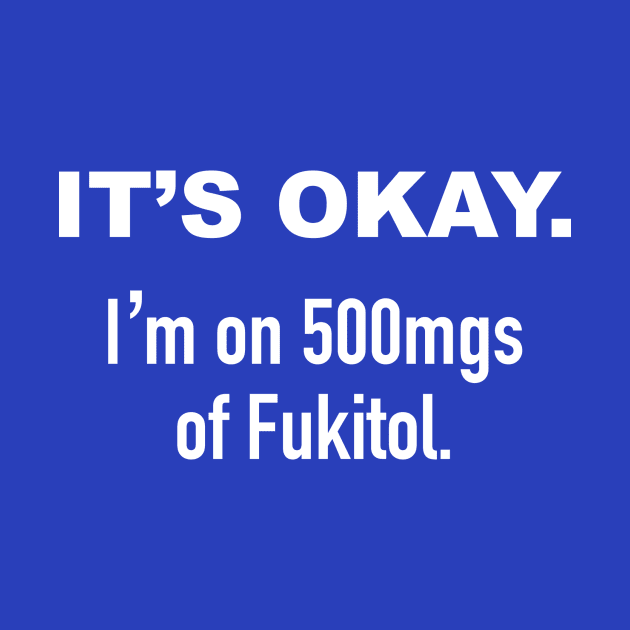 It's Okay. I'm on 500mgs of Fukitol. by DubyaTee