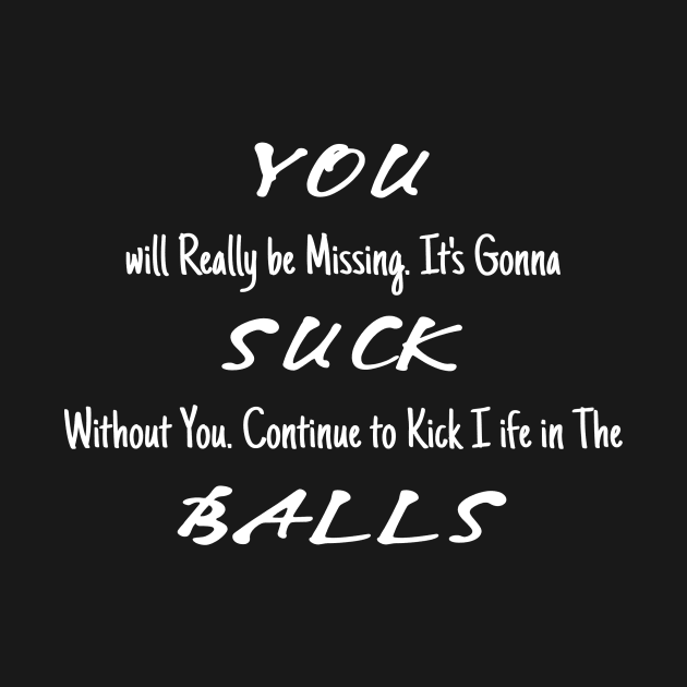 YOU will Really be Missing. It's Gonna SUCK Without You. Continue to Kick I ife in The BALLS by Simo_Print