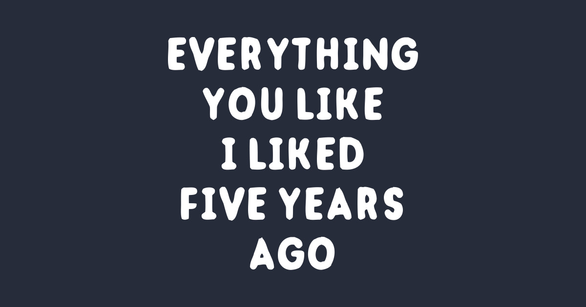 Everything You Like I Liked 5 Years Ago Lyrics