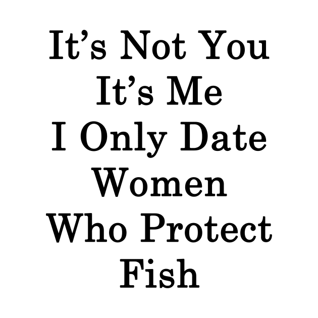It's Not You It's Me I Only Date Women Who Protect Fish by supernova23