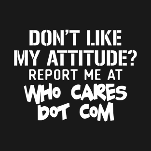 Don't Like My Attitude? Report Me Who Cares Dot Com T-Shirt