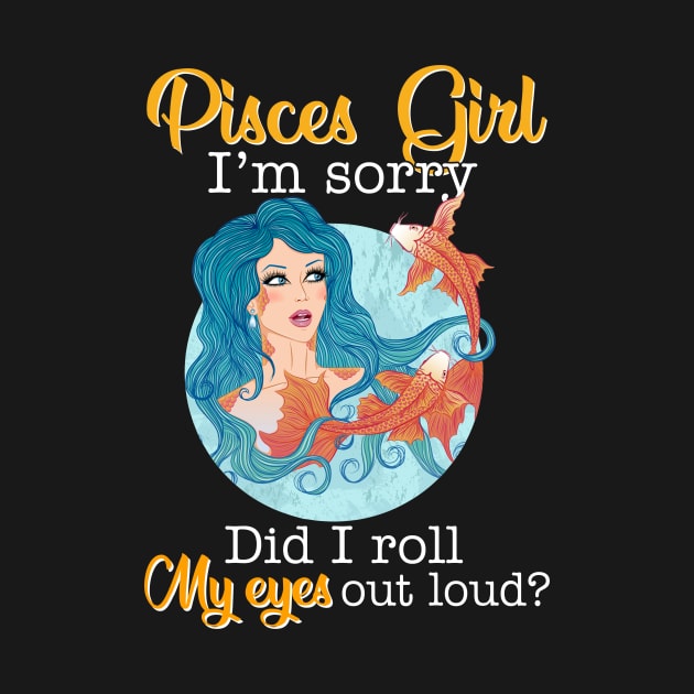 Pisces Girl I_m Sorry Did I Roll My Eyes Out Loud T shirt by garrettbud6