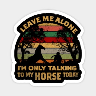 LEAVE ME ALONE I'M ONLY TALKING TO MY HORSE TODAY Magnet