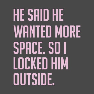 He said He Wanted More Space. So I locked Him Outside T-Shirt