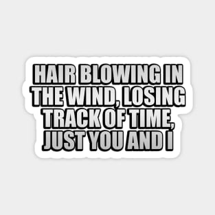 Hair blowing in the wind, losing track of time, just you and I Magnet