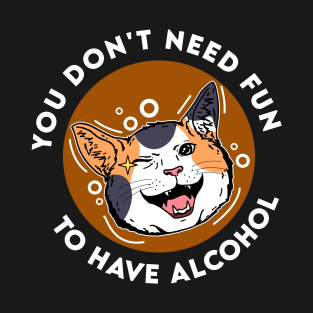 You Don't Need Fun To Have Alcohol T-Shirt