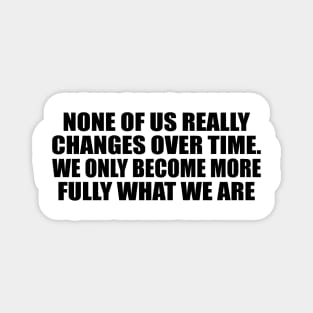 None of us really changes over time. We only become more fully what we are Magnet