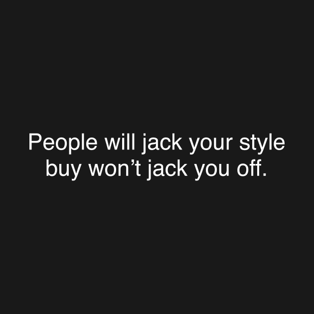 People will jack your style buy won’t jack you off by TheCosmicTradingPost