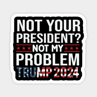 Not Your President? Not My Problem Trump 2024 Magnet