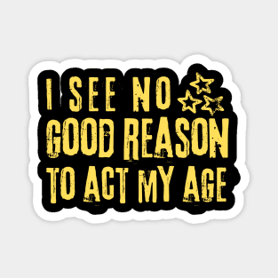 I See No Good Reason To Act My Age Magnet