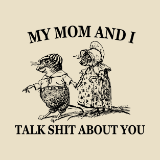 My Mom and I Talk Shit about You T-Shirt