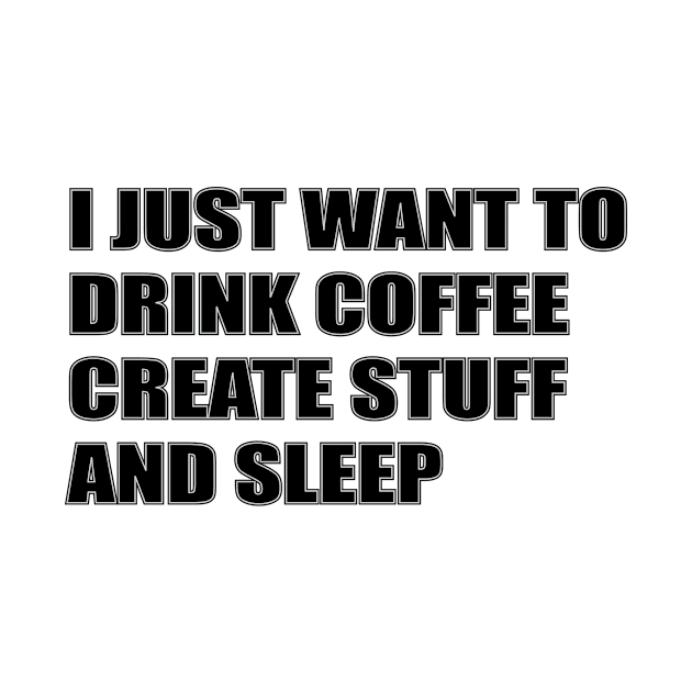 I JUST WANT TO DRINK COFFEE, CREATE STUFF AND SLEEP by Gregorous Design