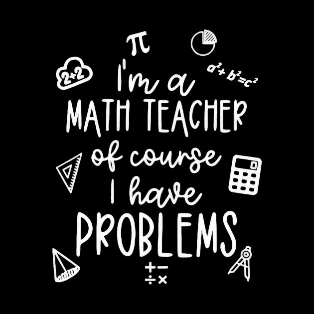 I'm A Math Teacher Of Course I Have Problems by Gearlds Leonia