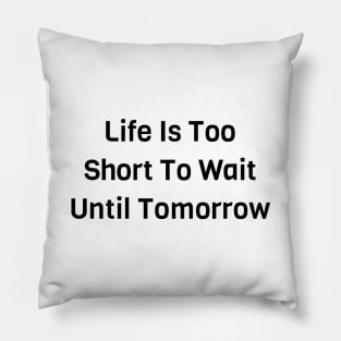 Life Is Too Short To Wait Until Tomorrow Pillow