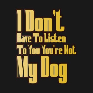 I Don't Have To Listen To You You're Not My Dog T-Shirt