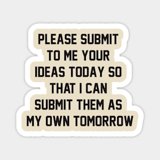 Please submit to me your ideas today so that i can submit them as my own tomorrow Magnet