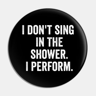 I Don't Sing In The Shower. I Perform. Pin