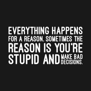 Everything Happens For A Reason Sometimes The Reason Is You're Stupid And Make Bad Decisions - Funny Sayings T-Shirt