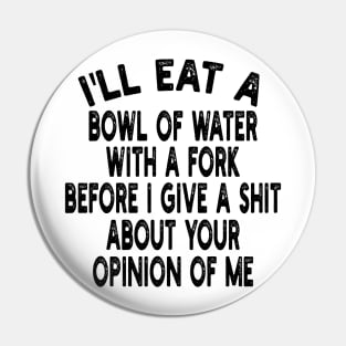 I'll eat a bowl of water with a fork before I give a shit about your opinion of me Pin