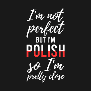 I'm not perfect but I'm Polish so I'm pretty close, Funny Polish gift T-Shirt